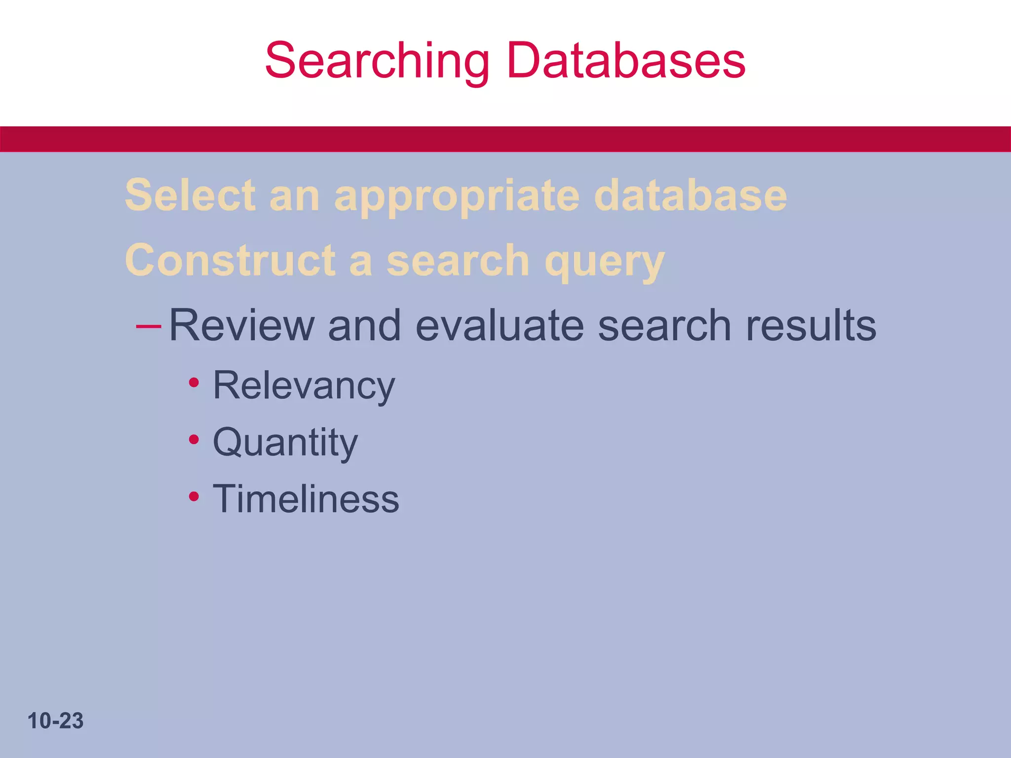 Searching Databases

        Select an appropriate database
        Construct a search query
        – Review and evaluate search results
           • Relevancy
           • Quantity
           • Timeliness




10-23
 