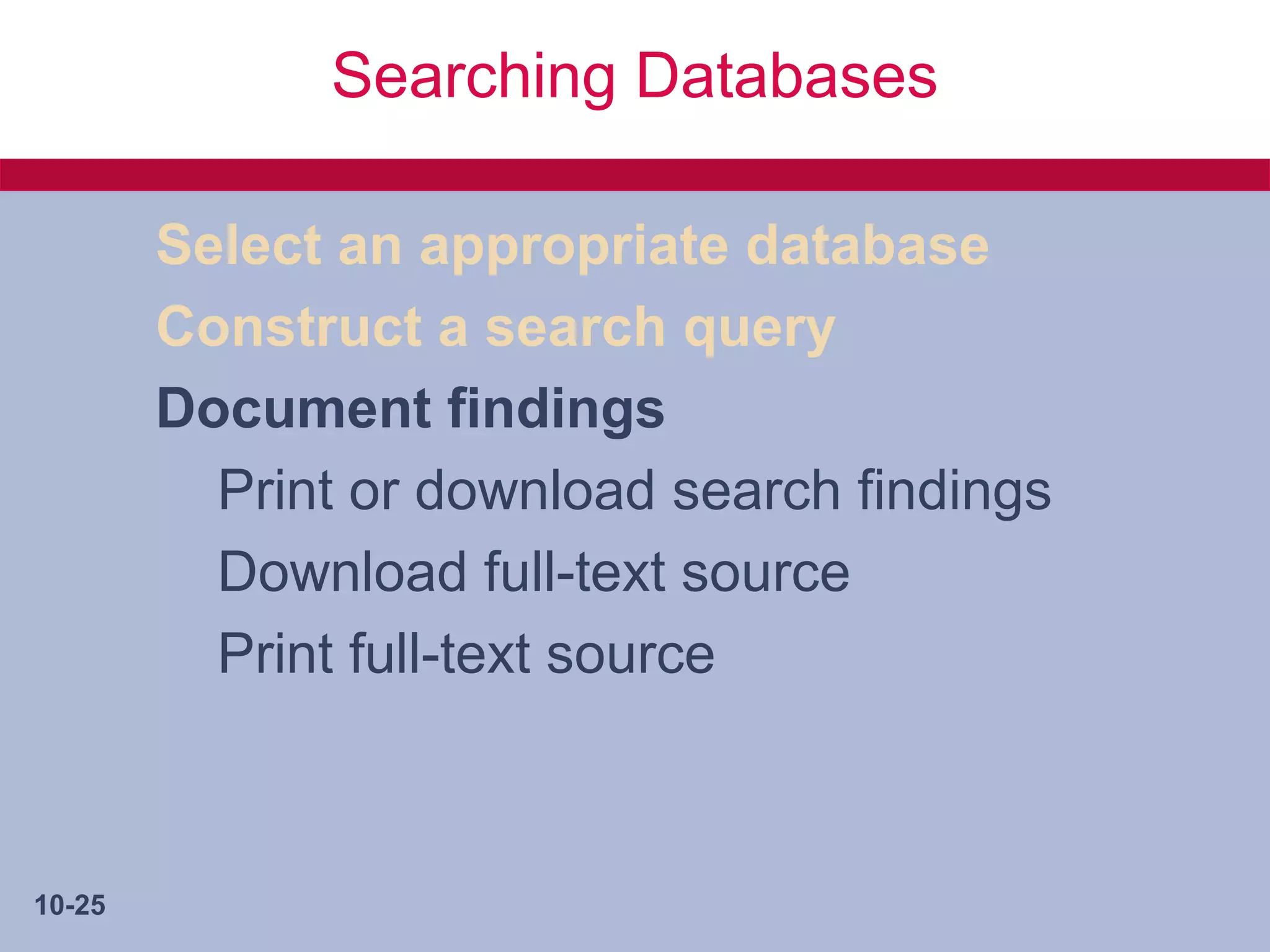 Searching Databases

        Select an appropriate database
        Construct a search query
        Document findings
          Print or download search findings
          Download full-text source
          Print full-text source



10-25
 