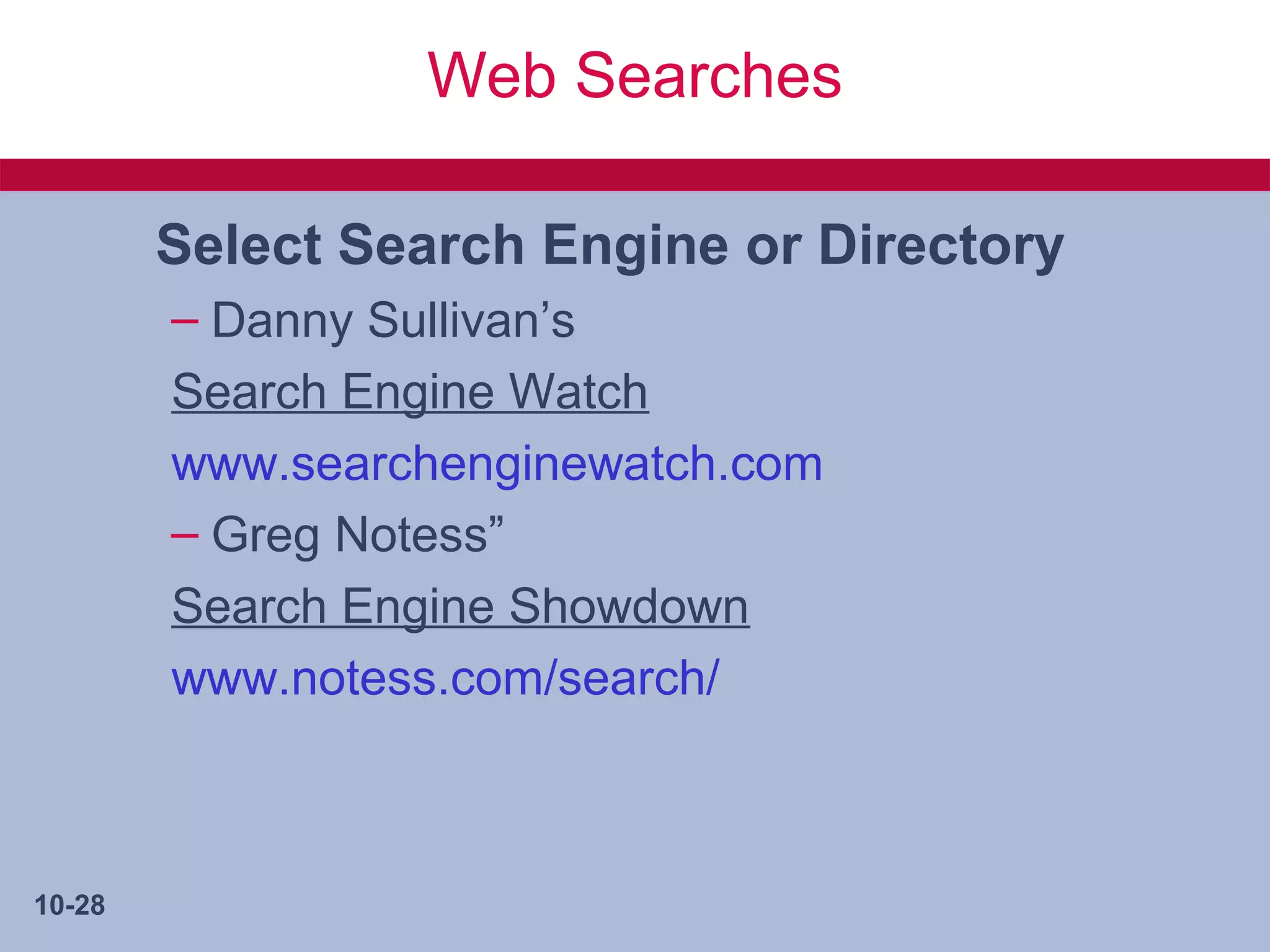 Web Searches

        Select Search Engine or Directory
        – Danny Sullivan’s
        Search Engine Watch
        www.searchenginewatch.com
        – Greg Notess”
        Search Engine Showdown
        www.notess.com/search/



10-28
 