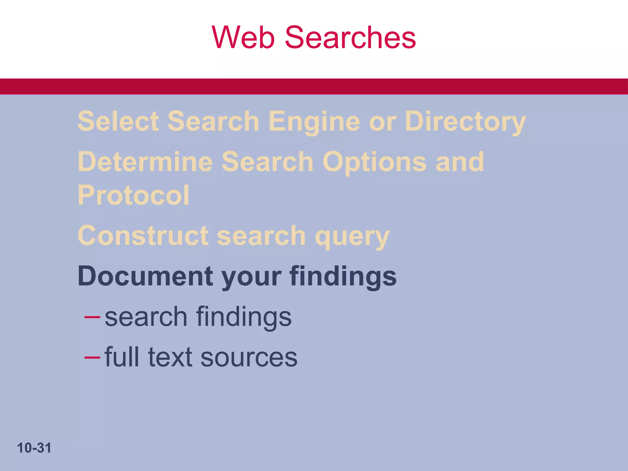 Web Searches

        Select Search Engine or Directory
        Determine Search Options and
        Protocol
        Construct search query
        Document your findings
        – search findings
        – full text sources


10-31
 