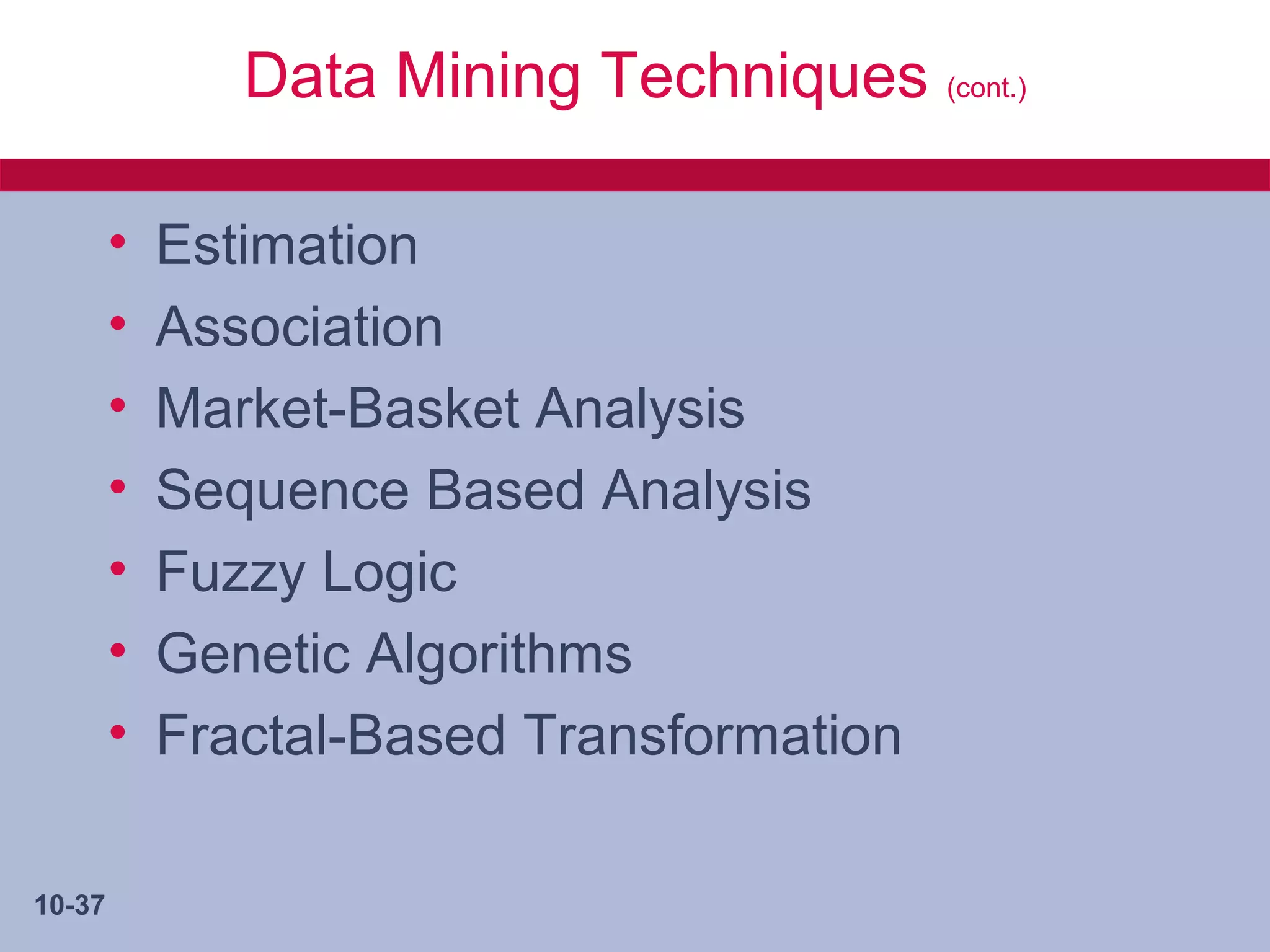 Data Mining Techniques (cont.)

        •   Estimation
        •   Association
        •   Market-Basket Analysis
        •   Sequence Based Analysis
        •   Fuzzy Logic
        •   Genetic Algorithms
        •   Fractal-Based Transformation

10-37
 