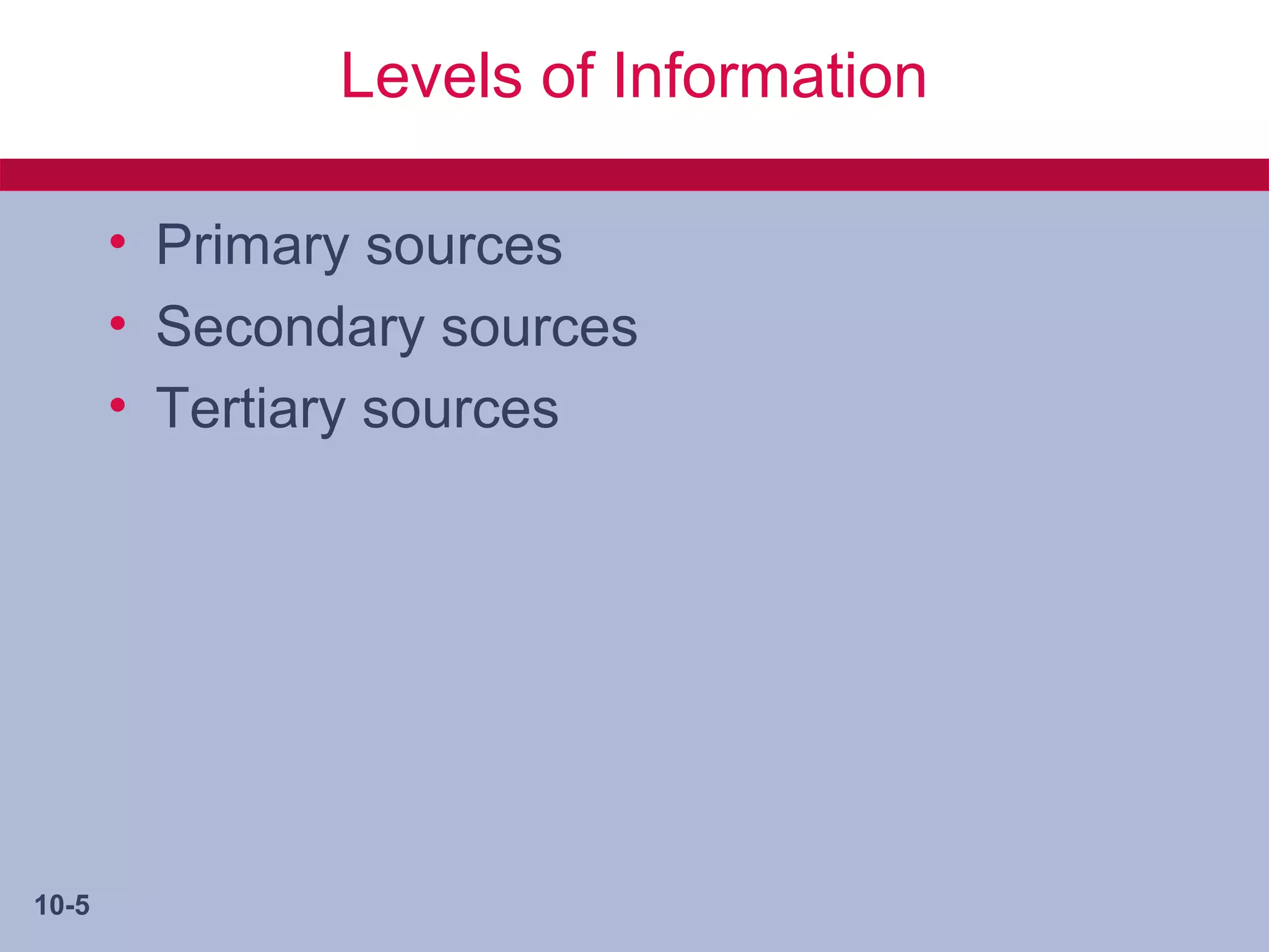 Levels of Information

       • Primary sources
       • Secondary sources
       • Tertiary sources




10-5
 