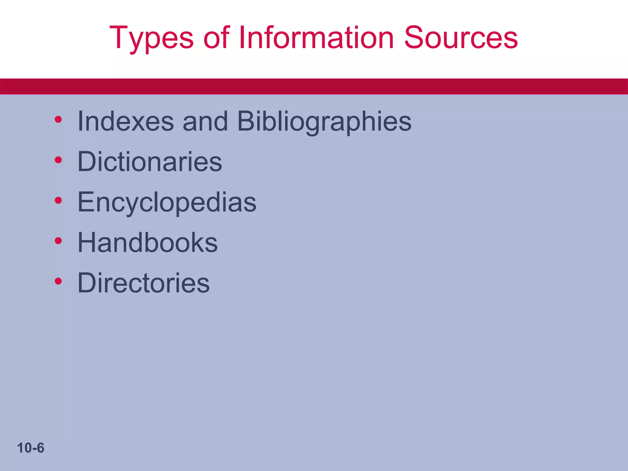 Types of Information Sources

       •   Indexes and Bibliographies
       •   Dictionaries
       •   Encyclopedias
       •   Handbooks
       •   Directories




10-6
 