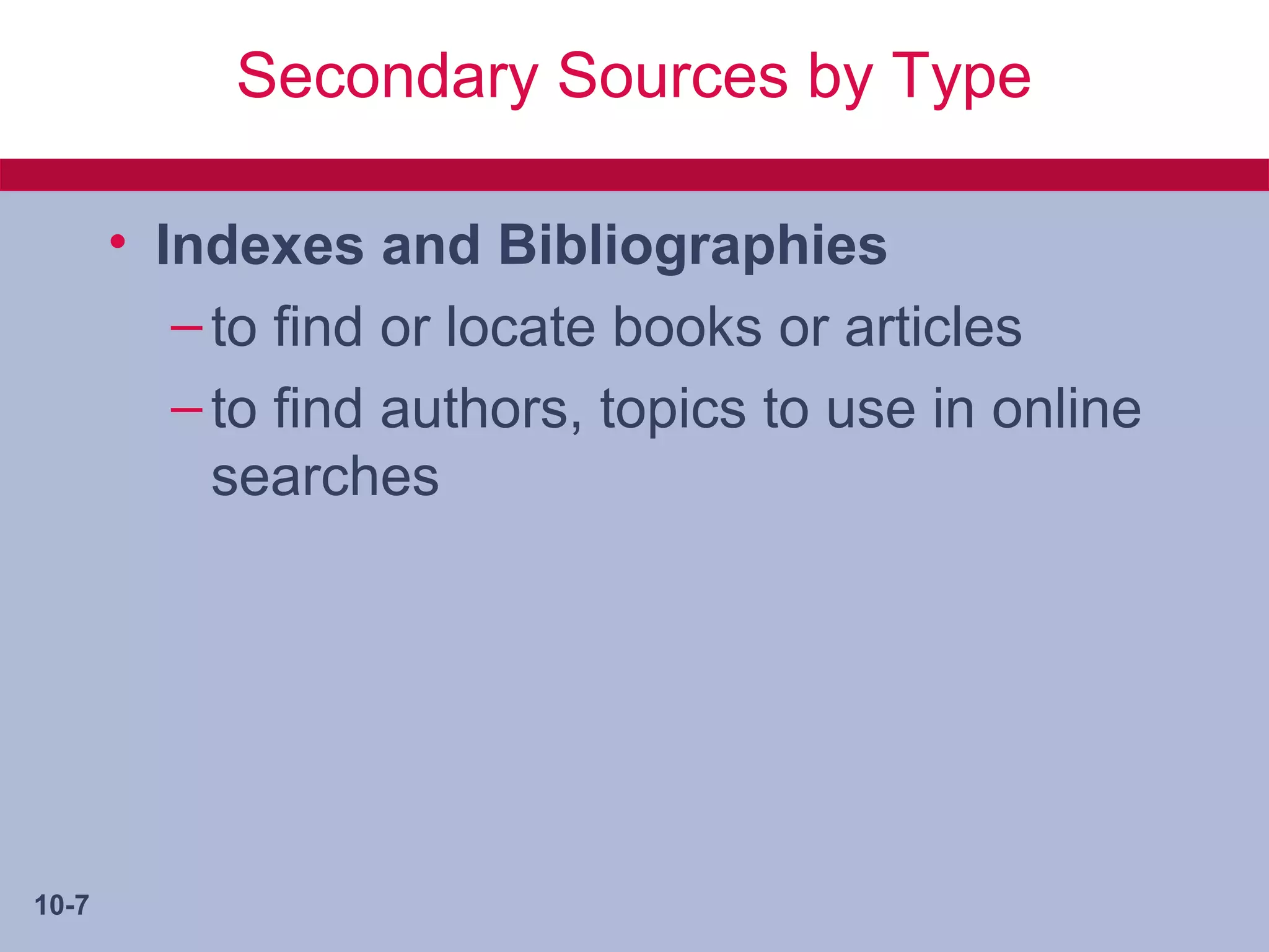 Secondary Sources by Type

       • Indexes and Bibliographies
          – to find or locate books or articles
          – to find authors, topics to use in online
            searches




10-7
 