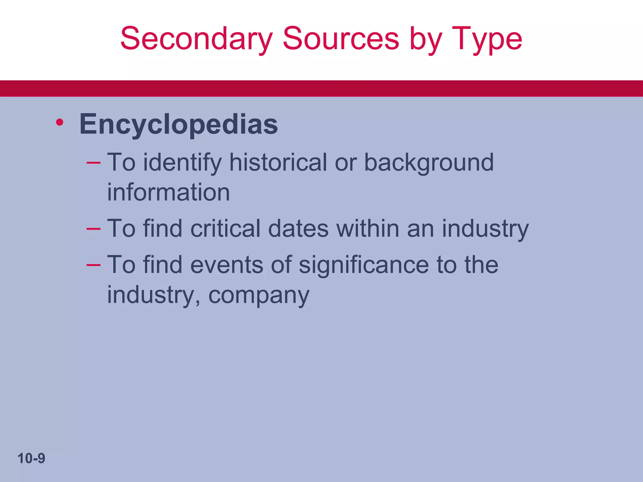 Secondary Sources by Type

       • Encyclopedias
         – To identify historical or background
           information
         – To find critical dates within an industry
         – To find events of significance to the
           industry, company




10-9
 
