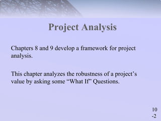 10 
-2 
Project Analysis 
Chapters 8 and 9 develop a framework for project 
analysis. 
This chapter analyzes the robustness of a project’s 
value by asking some “What If” Questions. 
 