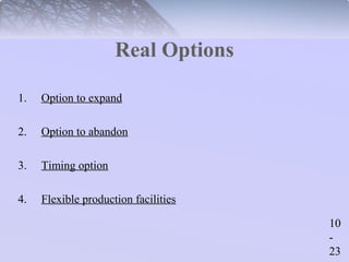 10 
- 
23 
Real Options 
1. Option to expand 
2. Option to abandon 
3. Timing option 
4. Flexible production facilities 
 