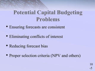 10 
-5 
Potential Capital Budgeting 
Problems 
 Ensuring forecasts are consistent 
 Eliminating conflicts of interest 
 Reducing forecast bias 
 Proper selection criteria (NPV and others) 
 