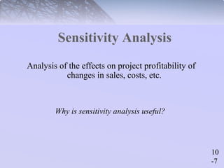 10 
-7 
Sensitivity Analysis 
Analysis of the effects on project profitability of 
changes in sales, costs, etc. 
Why is sensitivity analysis useful? 
 
