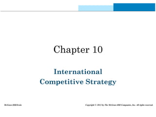 Chapter 10
International
Competitive Strategy
McGraw-Hill/Irwin Copyright © 2012 by The McGraw-Hill Companies, Inc. All rights reserved.
 