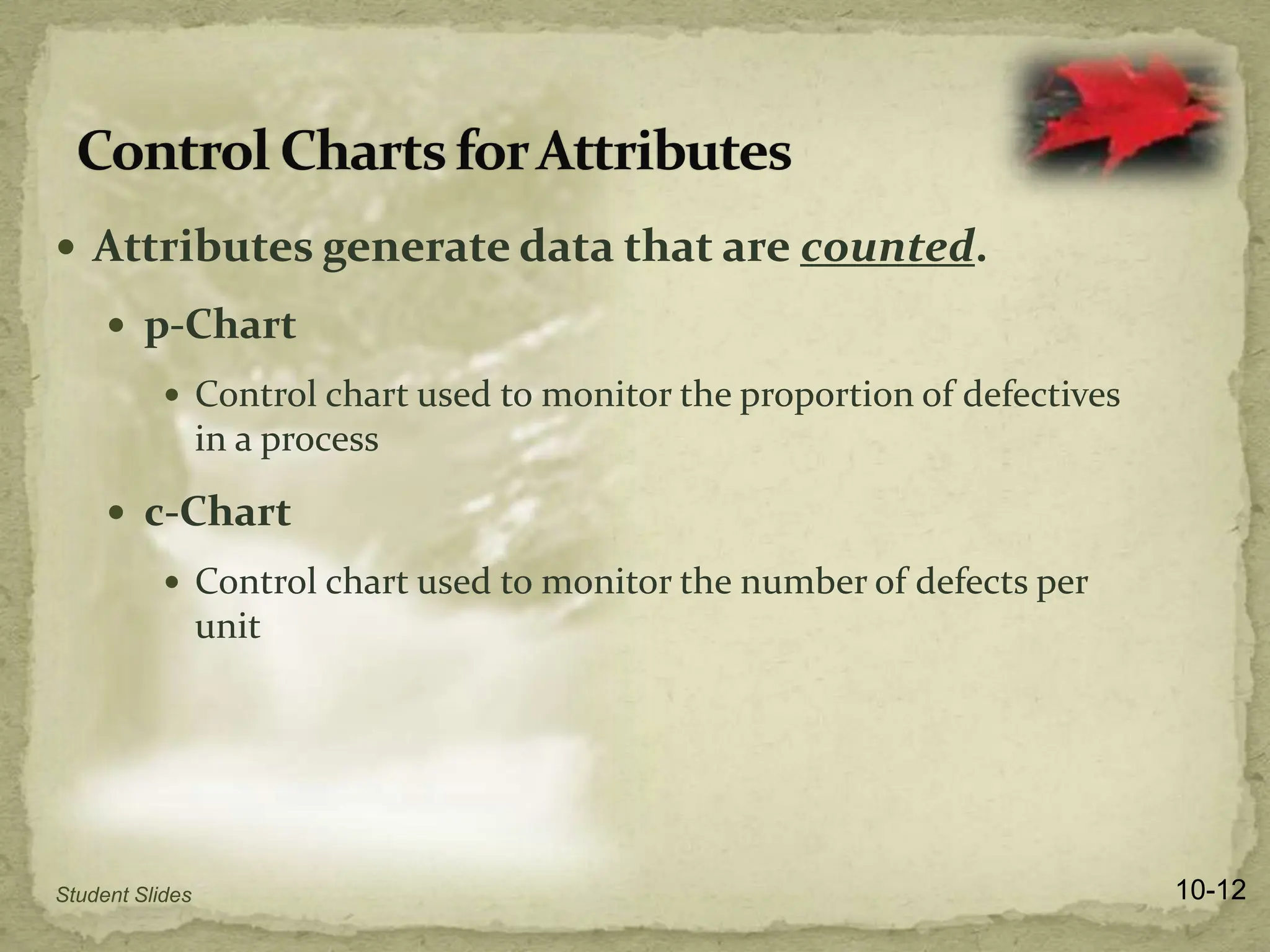  Attributes generate data that are counted.
 p-Chart
 Control chart used to monitor the proportion of defectives
in a process
 c-Chart
 Control chart used to monitor the number of defects per
unit
10-12
Student Slides
 