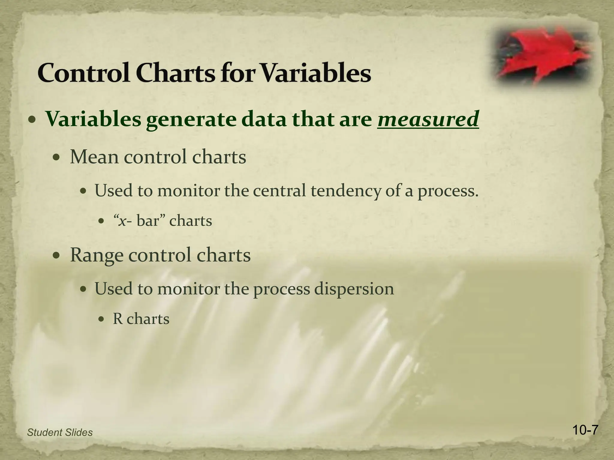  Variables generate data that are measured
 Mean control charts
 Used to monitor the central tendency of a process.
 “x- bar” charts
 Range control charts
 Used to monitor the process dispersion
 R charts
10-7
Student Slides
 