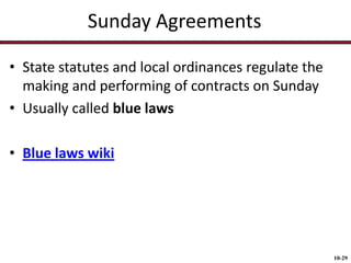Sunday Agreements
• State statutes and local ordinances regulate the
making and performing of contracts on Sunday
• Usually called blue laws

• Blue laws wiki

10-29

 