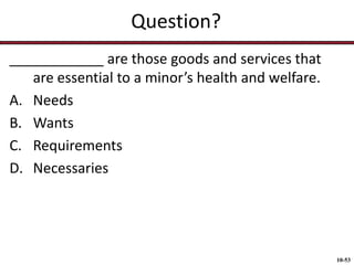 Question?
____________ are those goods and services that
are essential to a minor’s health and welfare.
A. Needs
B. Wants
C. Requirements
D. Necessaries

10-53

 