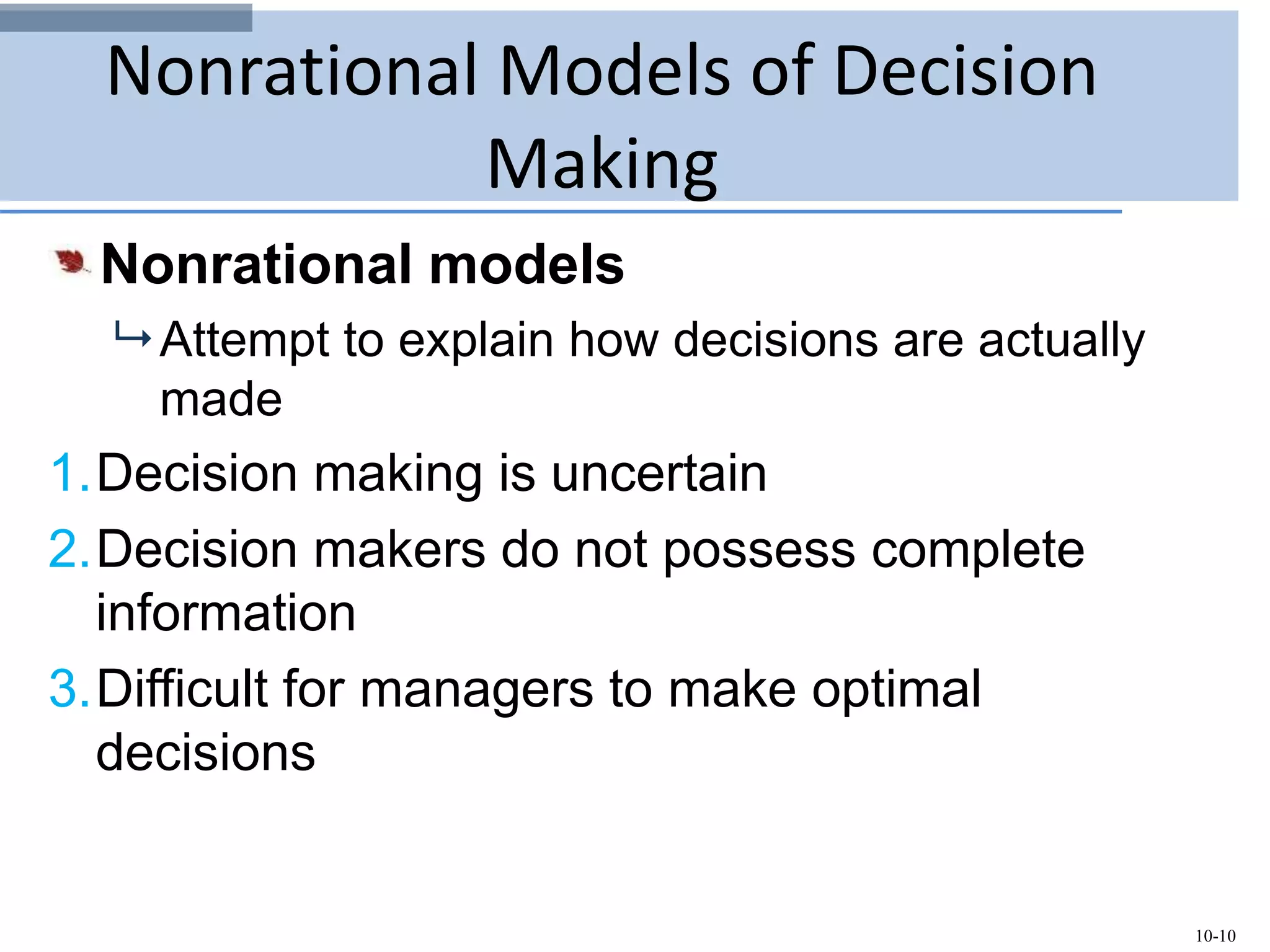 10-10
Nonrational Models of Decision
Making
Nonrational models
 Attempt to explain how decisions are actually
made
1.Decision making is uncertain
2.Decision makers do not possess complete
information
3.Difficult for managers to make optimal
decisions
 