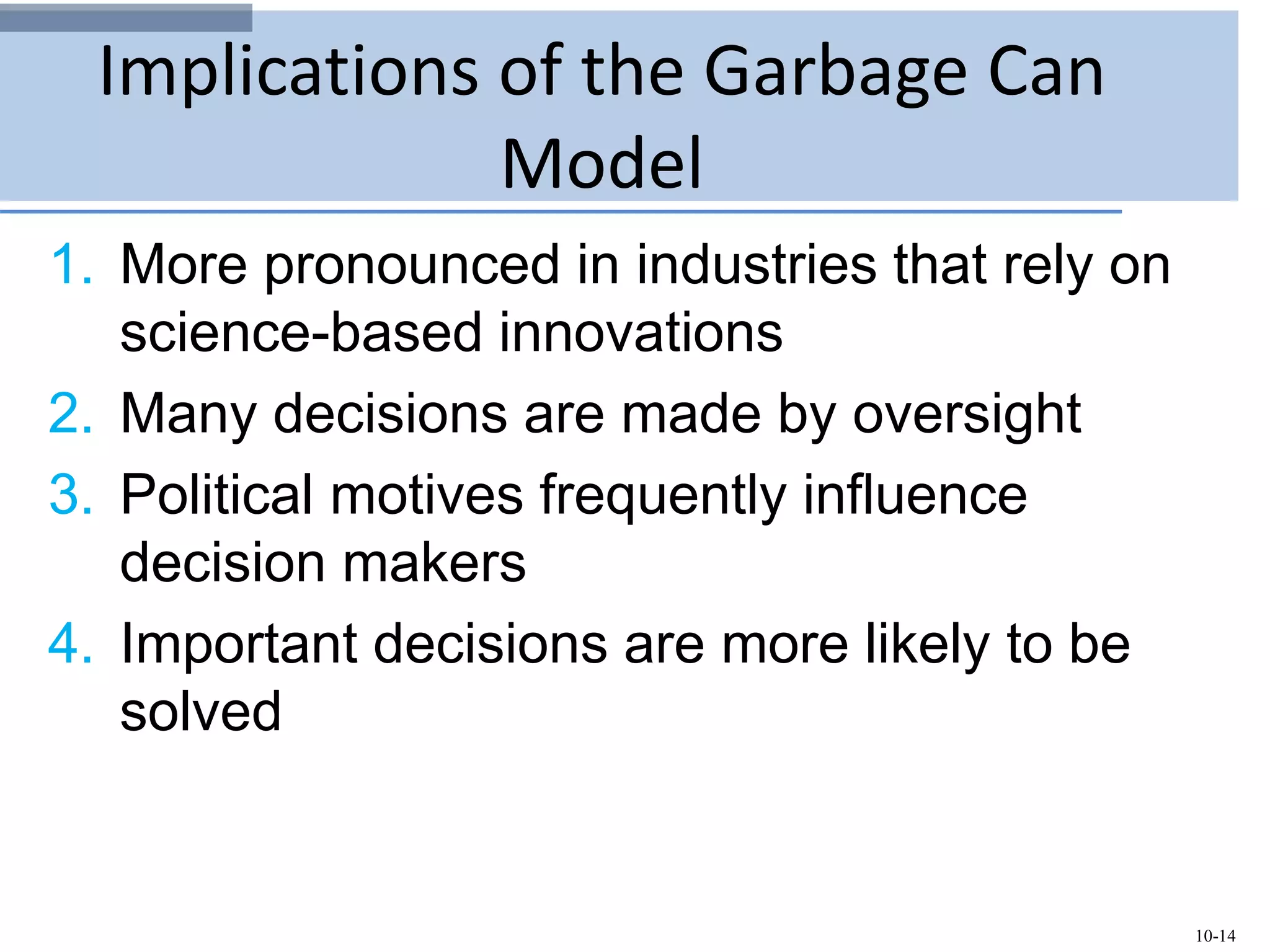 10-14
Implications of the Garbage Can
Model
1. More pronounced in industries that rely on
science-based innovations
2. Many decisions are made by oversight
3. Political motives frequently influence
decision makers
4. Important decisions are more likely to be
solved
 