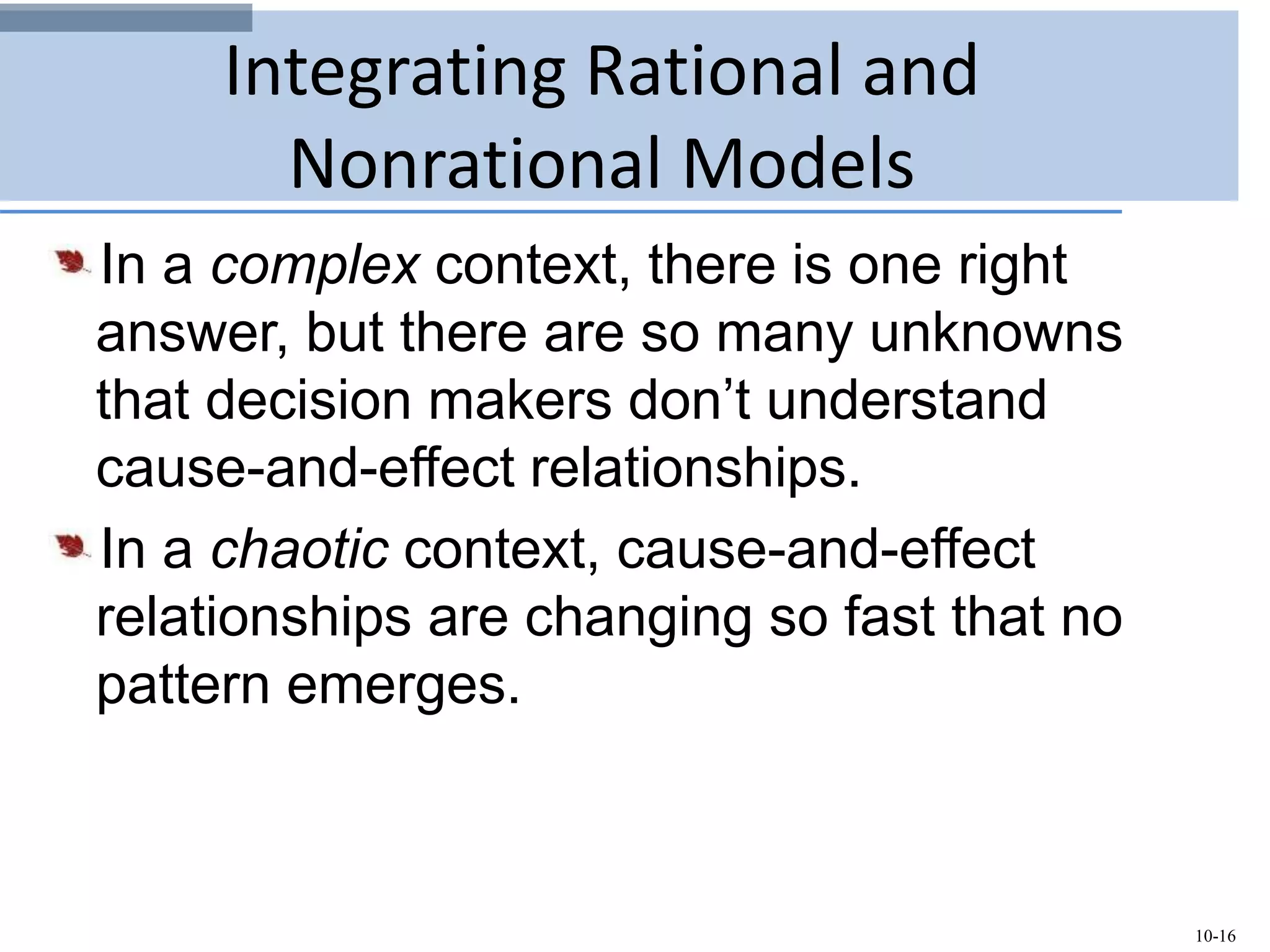 10-16
Integrating Rational and
Nonrational Models
In a complex context, there is one right
answer, but there are so many unknowns
that decision makers don’t understand
cause-and-effect relationships.
In a chaotic context, cause-and-effect
relationships are changing so fast that no
pattern emerges.
 