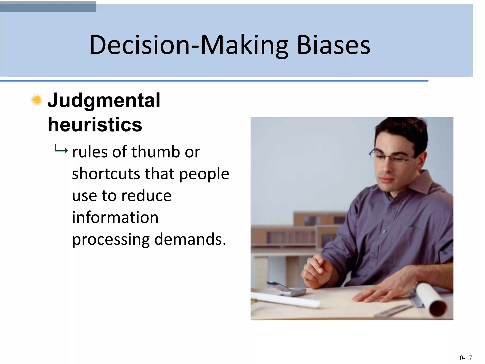 10-17
Decision-Making Biases
Judgmental
heuristics
 rules of thumb or
shortcuts that people
use to reduce
information
processing demands.
 