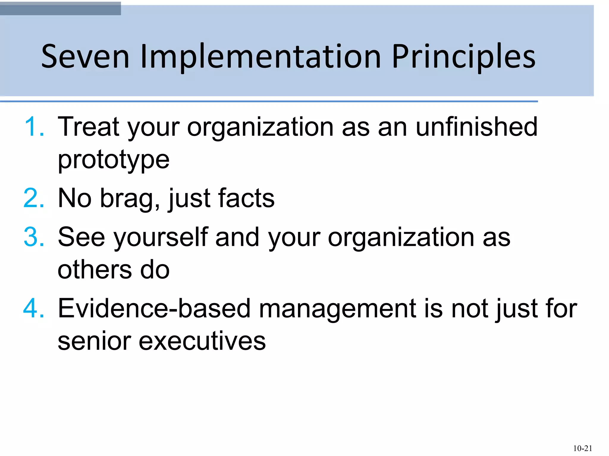 10-21
Seven Implementation Principles
1. Treat your organization as an unfinished
prototype
2. No brag, just facts
3. See yourself and your organization as
others do
4. Evidence-based management is not just for
senior executives
 