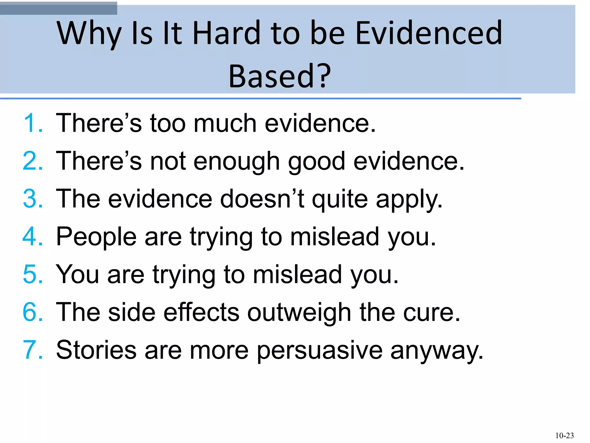 10-23
Why Is It Hard to be Evidenced
Based?
1. There’s too much evidence.
2. There’s not enough good evidence.
3. The evidence doesn’t quite apply.
4. People are trying to mislead you.
5. You are trying to mislead you.
6. The side effects outweigh the cure.
7. Stories are more persuasive anyway.
 