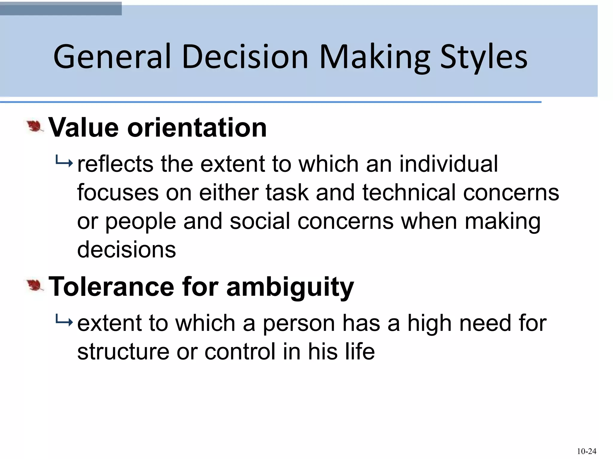 10-24
General Decision Making Styles
Value orientation
 reflects the extent to which an individual
focuses on either task and technical concerns
or people and social concerns when making
decisions
Tolerance for ambiguity
 extent to which a person has a high need for
structure or control in his life
 