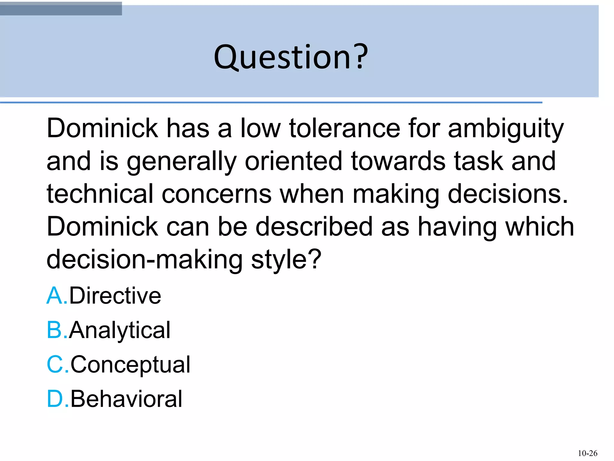 10-26
Question?
Dominick has a low tolerance for ambiguity
and is generally oriented towards task and
technical concerns when making decisions.
Dominick can be described as having which
decision-making style?
A.Directive
B.Analytical
C.Conceptual
D.Behavioral
 