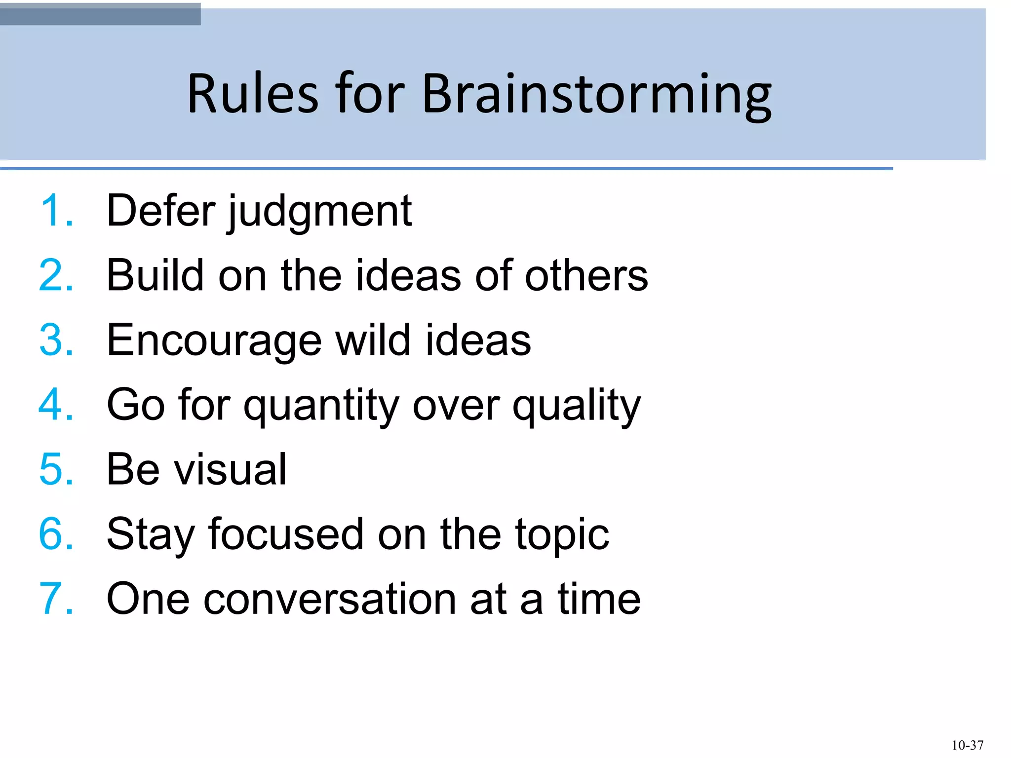 10-37
Rules for Brainstorming
1. Defer judgment
2. Build on the ideas of others
3. Encourage wild ideas
4. Go for quantity over quality
5. Be visual
6. Stay focused on the topic
7. One conversation at a time
 