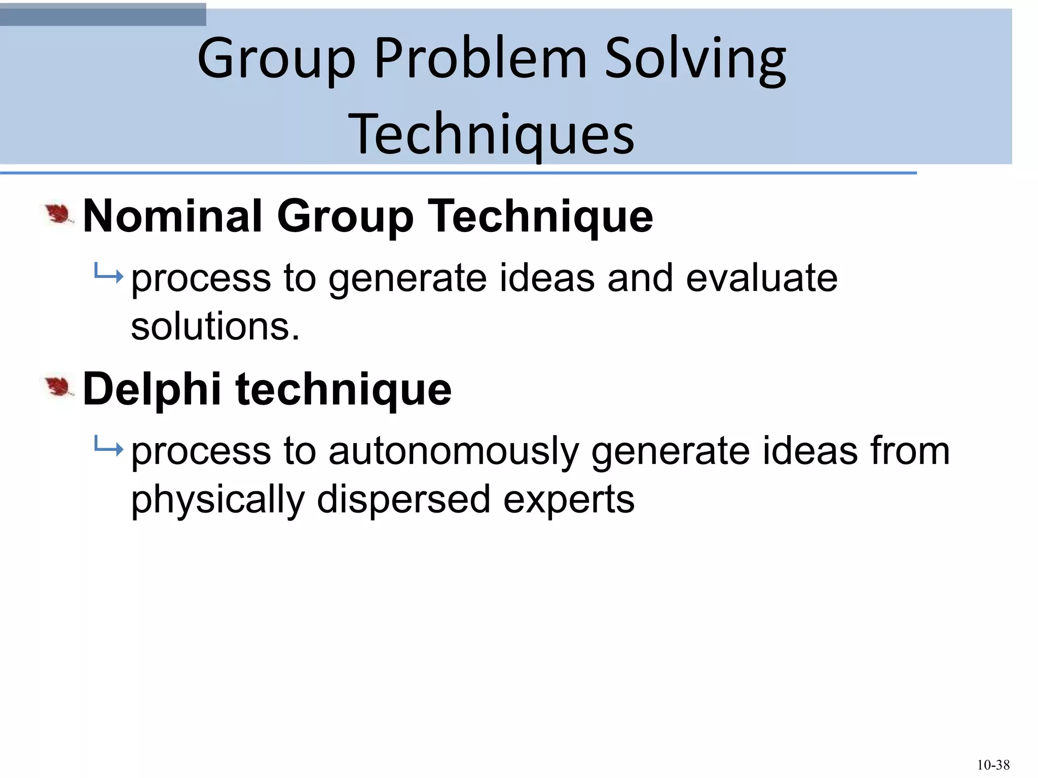 10-38
Group Problem Solving
Techniques
Nominal Group Technique
 process to generate ideas and evaluate
solutions.
Delphi technique
 process to autonomously generate ideas from
physically dispersed experts
 