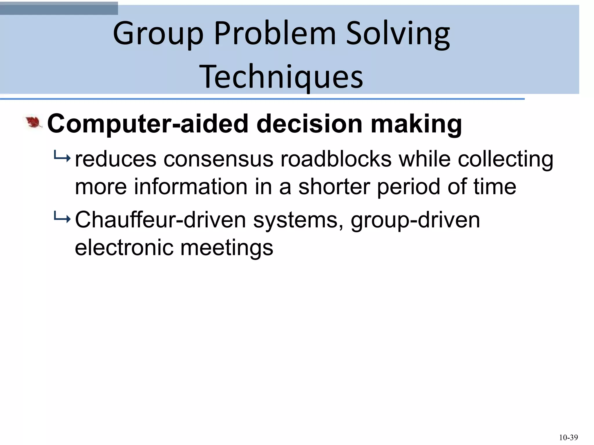 10-39
Group Problem Solving
Techniques
Computer-aided decision making
 reduces consensus roadblocks while collecting
more information in a shorter period of time
 Chauffeur-driven systems, group-driven
electronic meetings
 