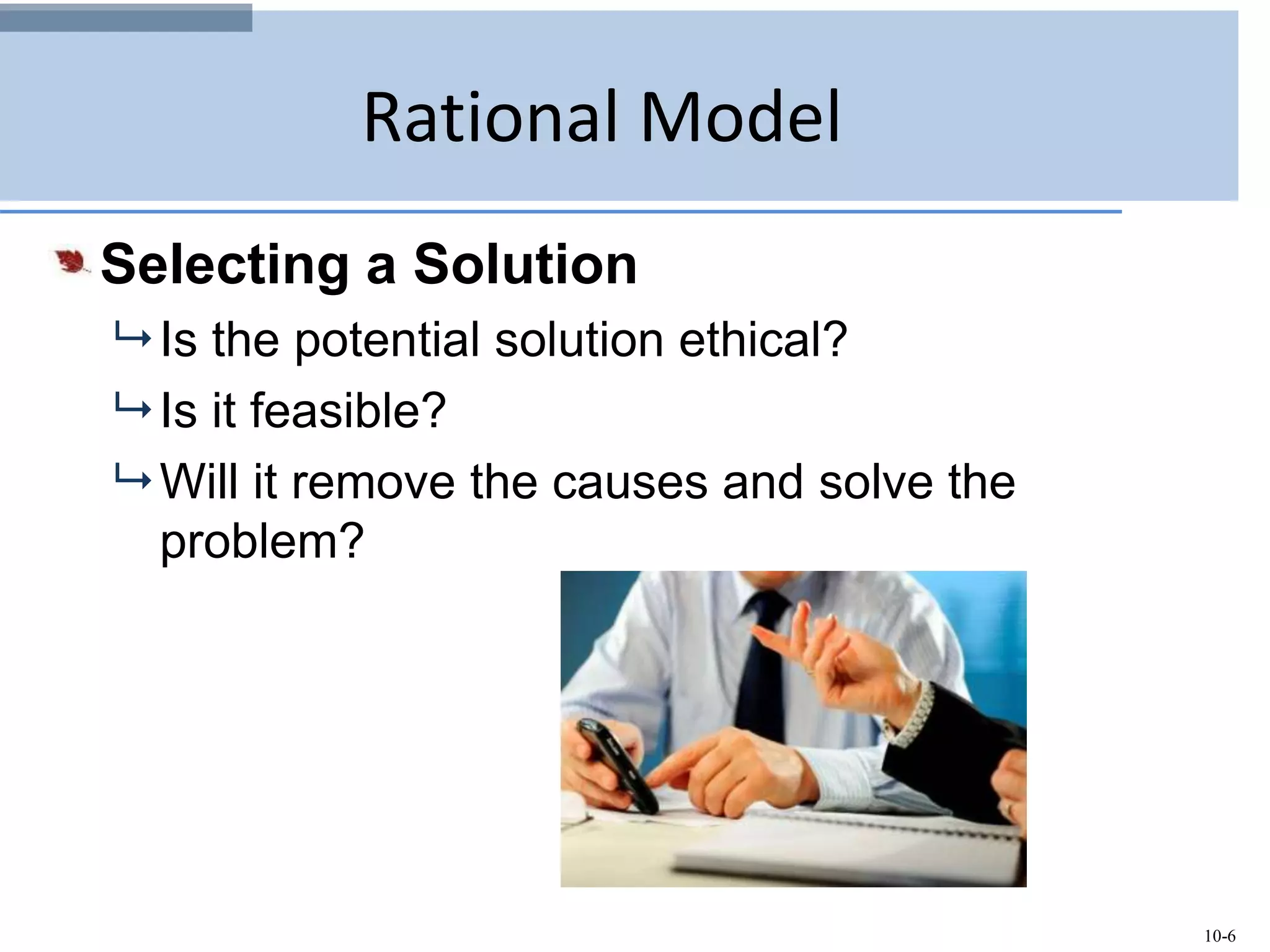 10-6
Rational Model
Selecting a Solution
 Is the potential solution ethical?
 Is it feasible?
 Will it remove the causes and solve the
problem?
 