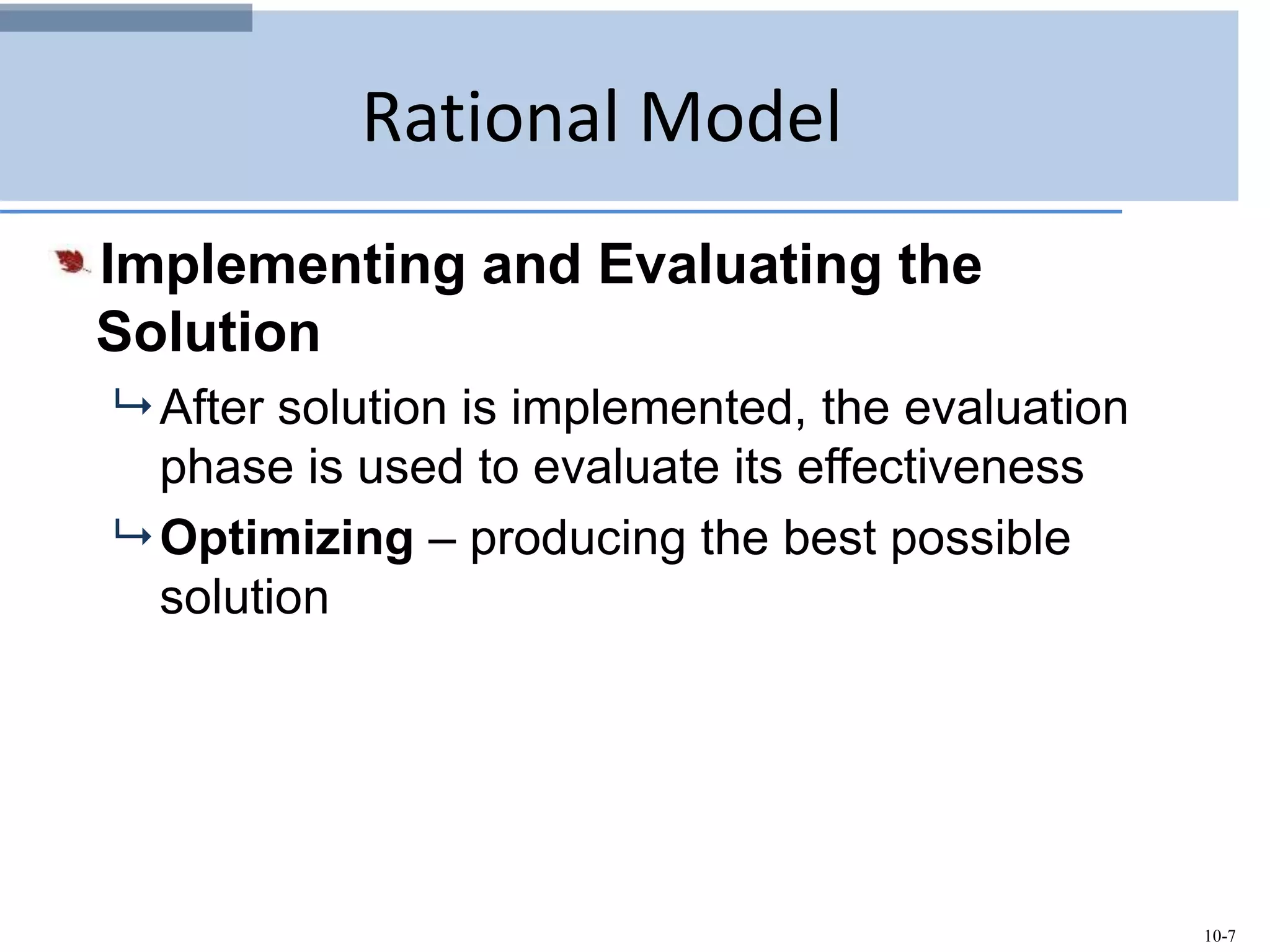 10-7
Rational Model
Implementing and Evaluating the
Solution
 After solution is implemented, the evaluation
phase is used to evaluate its effectiveness
 Optimizing – producing the best possible
solution
 