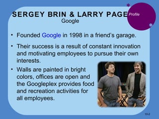 SERGEY BRIN & LARRY PAGE Google * * Founded  Google  in 1998 in a friend’s garage. Their success is a result of constant innovation and motivating employees to pursue their own interests . Profile Walls are painted in bright colors, offices are open and the Googleplex provides food and recreation activities for all employees. 10- 