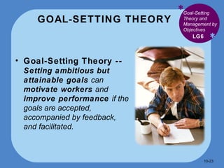 GOAL-SETTING THEORY * * Goal-Setting Theory --  Setting ambitious but attainable goals  can  motivate workers  and  improve performance  if the goals are accepted, accompanied by feedback, and facilitated.  LG6 Goal-Setting Theory and Management by Objectives 10- 