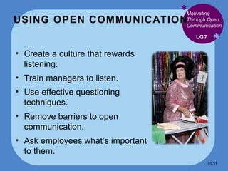 USING OPEN COMMUNICATION * * Create a culture that rewards listening. Train managers to listen. Use effective questioning techniques. Remove barriers to open communication. Ask employees what’s important to them. LG7 Motivating Through Open Communication 10- 