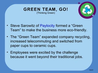 GREEN TEAM, GO! (Thinking Green) * * Steve Sarowitz of  Paylocity  formed a “Green Team” to make the business more eco-friendly. The “Green Team” expanded company recycling, increased telecommuting and switched from paper cups to ceramic cups. Employees were excited by the challenge because it went beyond their traditional jobs. 10- 