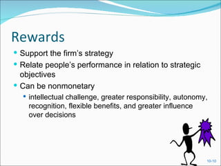 Rewards
 Support the firm’s strategy
 Relate people’s performance in relation to strategic
  objectives
 Can be nonmonetary
   intellectual challenge, greater responsibility, autonomy,
    recognition, flexible benefits, and greater influence
    over decisions




                                                            10-10
 
