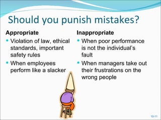 Should you punish mistakes?
Appropriate                   Inappropriate
 Violation of law, ethical    When poor performance
  standards, important          is not the individual’s
  safety rules                  fault
 When employees               When managers take out
  perform like a slacker        their frustrations on the
                                wrong people




                                                            10-11
 