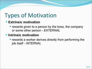 Types of Motivation
 Extrinsic motivation
    rewards given to a person by the boss, the company
     or some other person - EXTERNAL
 Intrinsic motivation
   rewards a worker derives directly from performing the
    job itself - INTERNAL




                                                            10-16
 