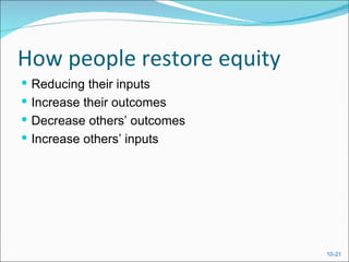 How people restore equity
 Reducing their inputs
 Increase their outcomes
 Decrease others’ outcomes
 Increase others’ inputs




                              10-21
 