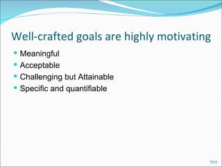 Well-crafted goals are highly motivating
 Meaningful
 Acceptable
 Challenging but Attainable
 Specific and quantifiable




                                       10-5
 