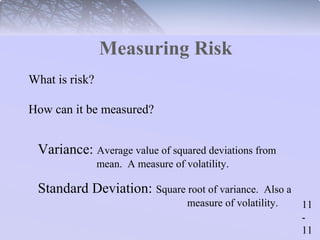 11 
- 
11 
Measuring Risk 
Variance: Average value of squared deviations from 
mean. A measure of volatility. 
Standard Deviation: Square root of variance. Also a 
measure of volatility. 
What is risk? 
How can it be measured? 
 