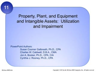 11
                     Property, Plant, and Equipment
                    and Intangible Assets: Utilization
                            and Impairment



             PowerPoint Authors:
                    Susan Coomer Galbreath, Ph.D., CPA
                    Charles W. Caldwell, D.B.A., CMA
                    Jon A. Booker, Ph.D., CPA, CIA
                    Cynthia J. Rooney, Ph.D., CPA



McGraw-Hill/Irwin                              Copyright © 2011 by the McGraw-Hill Companies, Inc. All rights reserved.
 