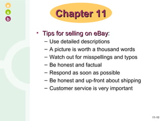 Tips for selling on eBay : Use detailed descriptions A picture is worth a thousand words Watch out for misspellings and typos Be honest and factual Respond as soon as possible Be honest and up-front about shipping Customer service is very important Chapter 11 11- 