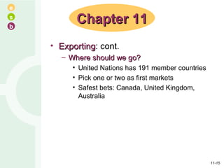Exporting : cont. Where should we go? United Nations has 191 member countries Pick one or two as first markets Safest bets: Canada, United Kingdom, Australia Chapter 11 11- 