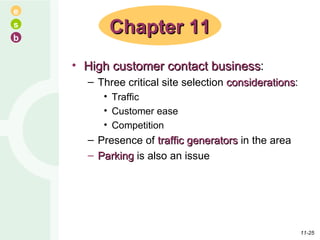 High customer contact business : Three critical site selection  considerations : Traffic Customer ease Competition Presence of  traffic generators  in the area Parking  is also an issue Chapter 11 11- 