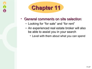 General comments on site selection : Looking for “for sale” and “for rent” An experienced real estate broker will also be able to assist you in your search Level with them about what you can spend Chapter 11 11- 
