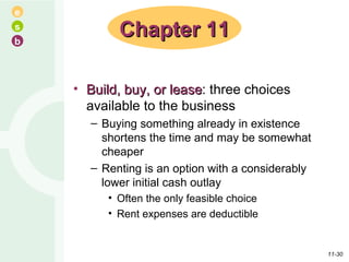 Build, buy, or lease : three choices available to the business Buying something already in existence shortens the time and may be somewhat cheaper Renting is an option with a considerably lower initial cash outlay Often the only feasible choice Rent expenses are deductible Chapter 11 11- 