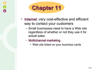 Internet : very cost-effective and efficient way to contact your customers Small businesses need to have a Web site regardless of whether or not they use it for actual sales Multichannel marketing Web site listed on your business cards Chapter 11 11- 