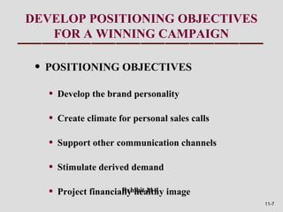 DEVELOP POSITIONING OBJECTIVES
   FOR A WINNING CAMPAIGN

 • POSITIONING OBJECTIVES
   •   Develop the brand personality

   •   Create climate for personal sales calls

   •   Support other communication channels

   •   Stimulate derived demand

   •                   Exhibit 11-1
       Project financially healthy image
                                                 11-7
 