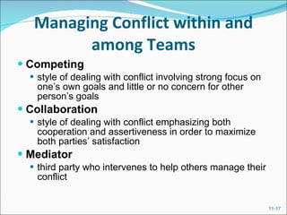 Managing Conflict within and among Teams Competing   style of dealing with conflict involving strong focus on one’s own goals and little or no concern for other person’s goals Collaboration style of dealing with conflict emphasizing both cooperation and assertiveness in order to maximize both parties’ satisfaction Mediator third party who intervenes to help others manage their conflict 